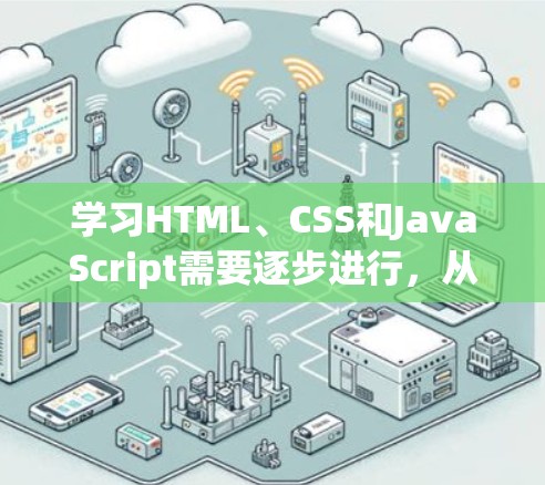 学习HTML、CSS和JavaScript需要逐步进行,从基础开始逐步深入。以下是详细的步骤和建议