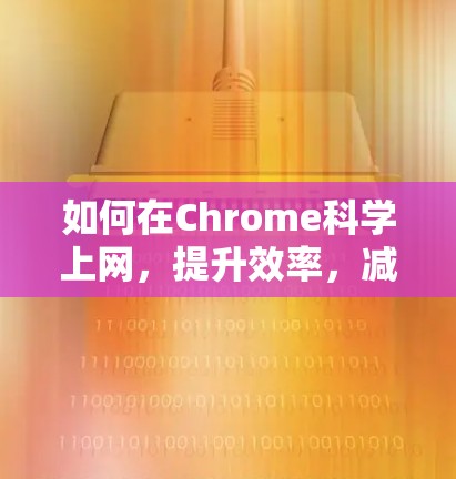 如何在Chrome科学上网,提升效率,减少下载和使用时间