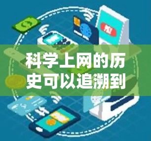 科学上网的历史可以追溯到2世纪7年代,但互联网的真正普及和广泛应用则是在2世纪9年代 onwards。科学上网是指利用互联网进行科学知识传播、研究和教育的活动,其历史可以分为以下几个阶段