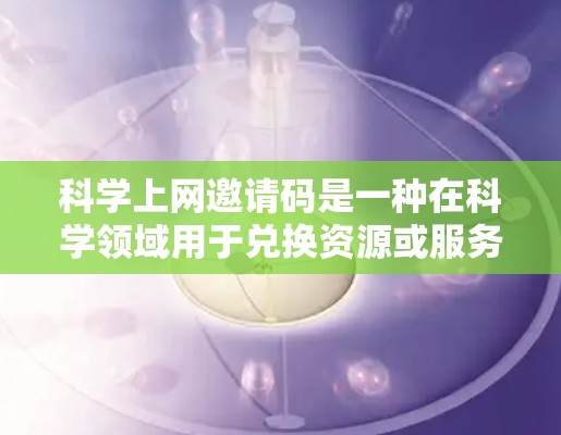 科学上网邀请码是一种在科学领域用于兑换资源或服务的特殊代码,通常包含特定的格式和内容。以下是对科学上网邀请码的详细说明 科学上网邀请码是一种在科学领域用于兑换资源或服务的特殊代码,通常包含特定的格式和内容。以下是对科学上网邀请码的详细说明