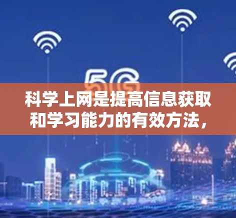 科学上网是提高信息获取和学习能力的有效方法,以下是一些具体的步骤和技巧,帮助你科学有效地使用科学上网