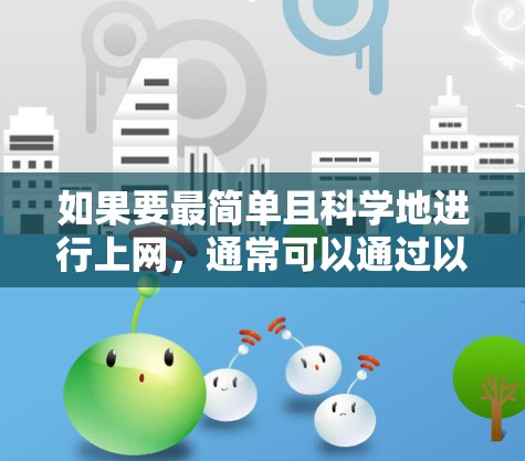 如果要最简单且科学地进行上网,通常可以通过以下方法实现 如果要最简单且科学地进行上网,通常可以通过以下方法实现