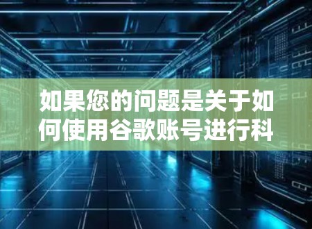 如果您的问题是关于如何使用谷歌账号进行科学用途的,那么以下是一些关键点和建议