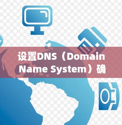 设置DNS(Domain Name System)确保你能够正确访问互联网,关键在于正确配置域名和子域名的信息。以下是一个清晰的步骤指南