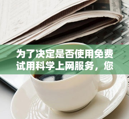 为了决定是否使用免费试用科学上网服务，您可以按照以下步骤进行