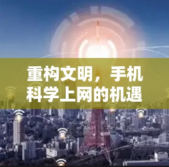 重构文明,手机<strong>科学上网</strong>的机遇与责任