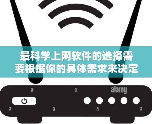 最<strong>科学上网</strong>软件的选择需要根据你的具体需求来决定。以下是一些推荐的<strong>科学上网</strong>软件