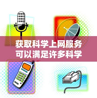 获取科学上网服务可以满足许多科学研究和学习的需求。以下是一些常见的科学上网服务和工具，供您参考