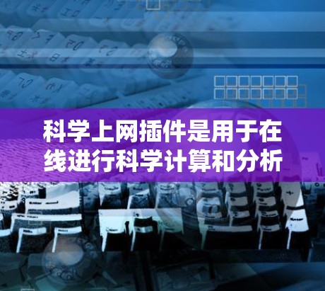 科学上网插件是用于在线进行科学计算和分析的工具，涵盖多种领域如数学、物理、工程等。以下是几种常见的插件及其主要功能