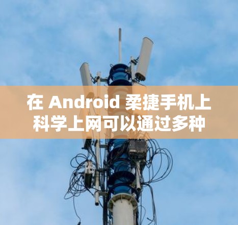 在 Android 柔捷手机上<strong>科学上网</strong>可以通过多种方式实现。以下是一些常用的方法和工具