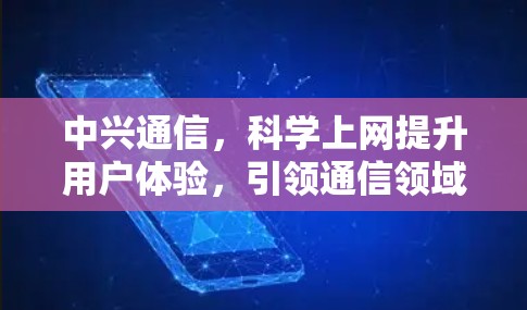 中兴通信,科学上网提升用户体验,引领通信领域潮流