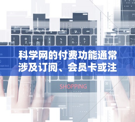科学网的付费功能通常涉及订阅、会员卡或注册费,帮助用户访问高级功能。以下是详细的步骤和考虑因素