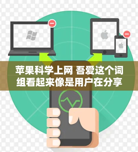 苹果科学上网 吾爱这个词组看起来像是用户在分享关于科学和苹果科学上网的内容,或者是在讨论某种互动或活动。以下是一些可能的解释和建议