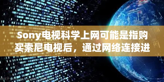 Sony电视科学上网可能是指购买索尼电视后,通过网络连接进行科学设置或测试。Sony电视通常提供多种网络连接选项,包括家庭网络、局域网、无线网络等