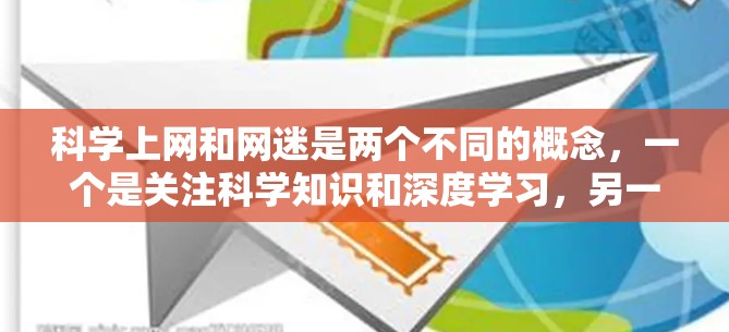 科学上网和网迷是两个不同的概念,一个是关注科学知识和深度学习,另一个是沉迷于网络娱乐和快速获取信息。以下是详细解释
