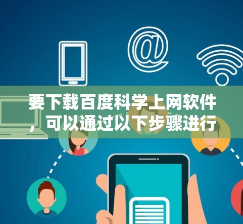 要下载百度科学上网软件,可以通过以下步骤进行