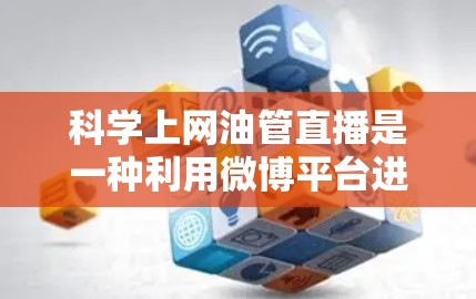科学上网油管直播是一种利用微博平台进行科学内容分享和展示的创新形式。以下是对该领域的详细介绍