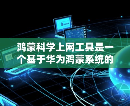 鸿蒙科学上网工具是一个基于华为鸿蒙系统的科学计算和数据分析工具,旨在为用户提供科学计算环境。以下是对该工具的详细说明