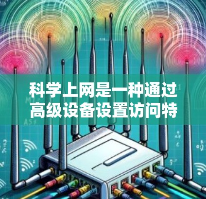 科学上网是一种通过高级设备设置访问特定网站或功能的访问方式。以下是详细的步骤和信息，帮助你更好地使用科学上网