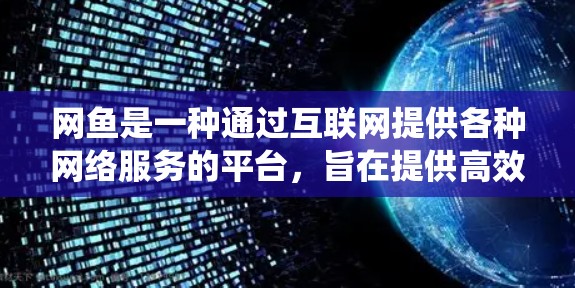 网鱼是一种通过互联网提供各种网络服务的平台，旨在提供高效、便捷的上网体验。以下是对网鱼的系统性总结