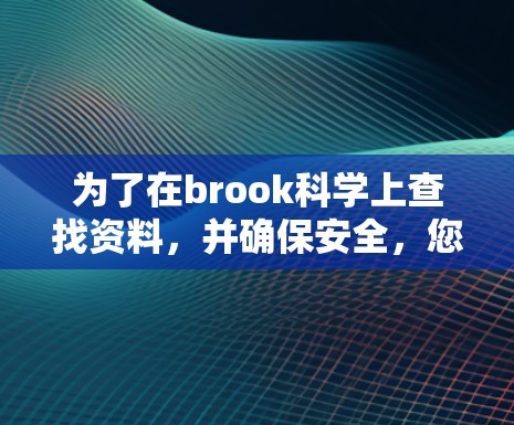 为了在brook科学上查找资料，并确保安全，您可以按照以下步骤操作
