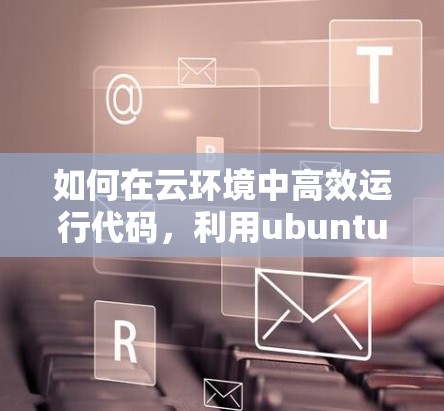 如何在云环境中高效运行代码，利用ubuntu的shell