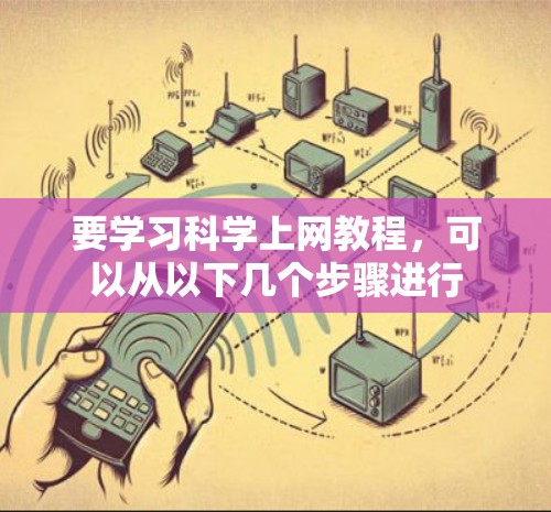 要学习科学上网教程，可以从以下几个步骤进行