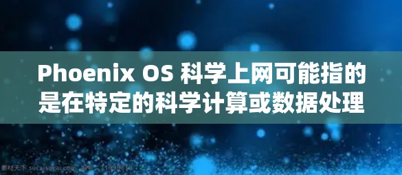 Phoenix OS 科学上网可能指的是在特定的科学计算或数据处理软件中使用的 Phoenix OS 这种操作系统。Phoenix OS 可能是该软件的一个版本或特性，用于支持科学计算或数据处理