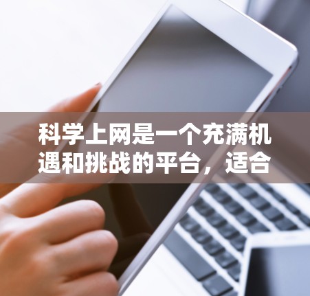 科学上网是一个充满机遇和挑战的平台,适合各种兴趣和需求。以下是几个适合用户的不同场景