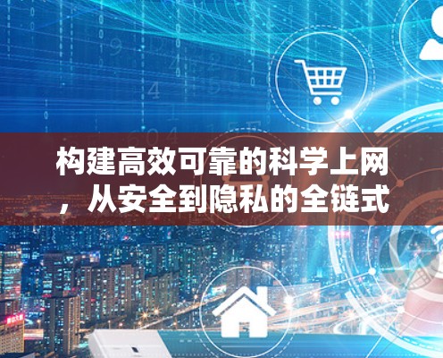 构建高效可靠的科学上网,从安全到隐私的全链式解决方案 构建高效可靠的科学上网,从安全到隐私的全链式解决方案