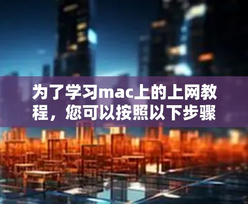 为了学习mac上的上网教程，您可以按照以下步骤进行操作