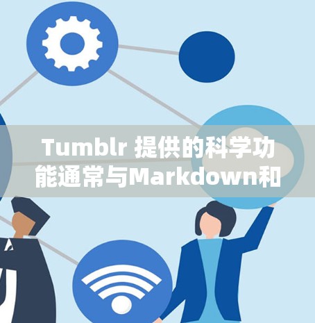 Tumblr 提供的科学功能通常与Markdown和LaTeX等工具相关，但这些功能是否免费取决于具体的实现方式。以下是一些可能的解释