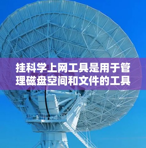 挂科学上网工具是用于管理磁盘空间和文件的工具,主要包括挂出和挂科等软件。以下是详细的使用指南和信息