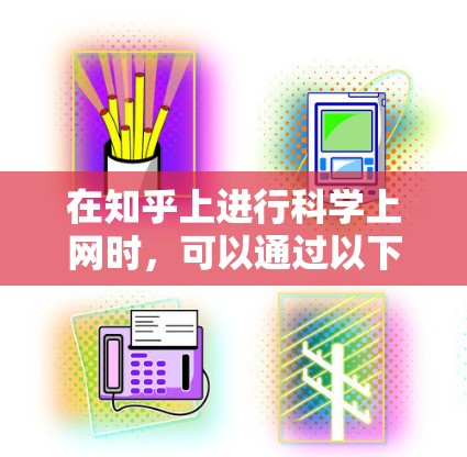 在知乎上进行科学上网时，可以通过以下步骤和方法来组织和表达内容，确保信息准确、专业且易于理解
