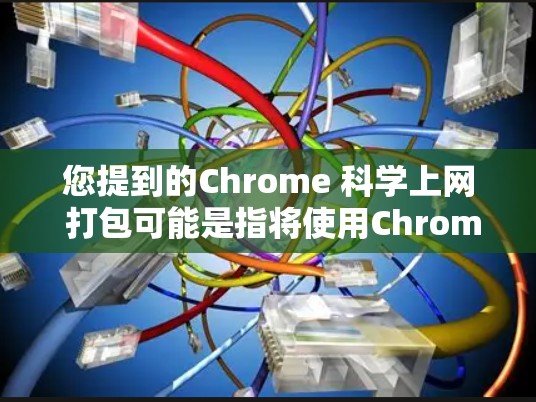 您提到的Chrome 科学上网 打包可能是指将使用Chrome工具包的内容打包到某个存储位置，例如服务器、本地电脑或移动设备。以下是一些可能的解释和解决方案