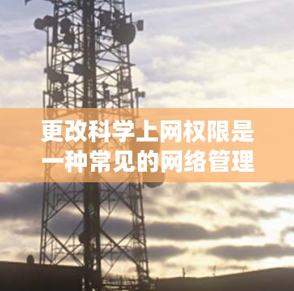 更改科学上网权限是一种常见的网络管理操作,可以帮助你更好地控制网络资源。以下是一个通用的步骤说明,适用于大多数操作系统 更改科学上网权限是一种常见的网络管理操作,可以帮助你更好地控制网络资源。以下是一个通用的步骤说明,适用于大多数操作系统