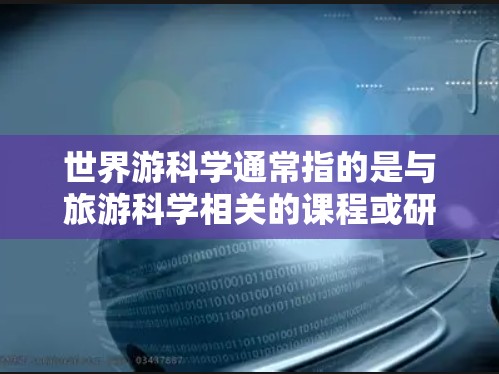 世界游科学通常指的是与旅游科学相关的课程或研究领域，涵盖旅游管理、旅游经济、旅游心理学、旅游文化、旅游安全等多个方面。以下是一些关于世界游科学的资源和学习建议