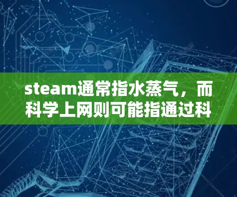 steam通常指水蒸气，而科学上网则可能指通过科学方法来实现互联网通信或信息传递的技术。以下是关于这两个概念的解释和结合
