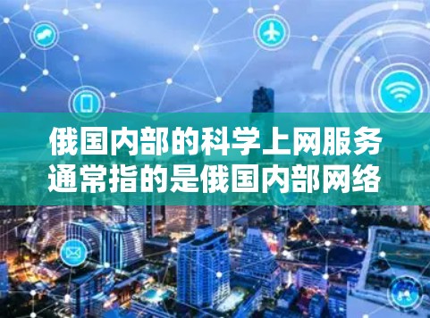 俄国内部的科学上网服务通常指的是俄国内部网络(ONET)的使用,特别是在俄国内地的用户可以使用ONET来连接电脑、手机等设备进行娱乐、学习、研究等活动 俄国内部的科学上网服务通常指的是俄国内部网络(ONET)的使用,特别是在俄国内地的用户可以使用ONET来连接电脑、手机等设备进行娱乐、学习、研究等活动
