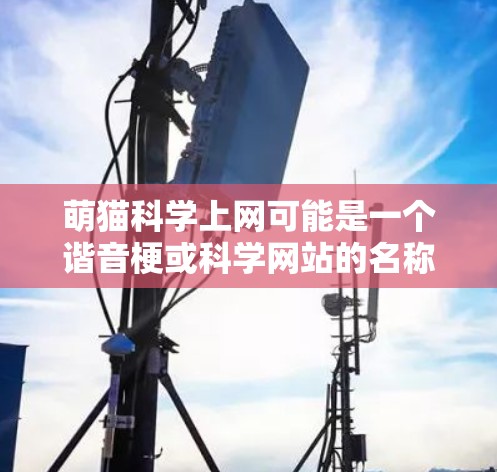 萌猫科学上网可能是一个谐音梗或科学网站的名称，具体含义取决于上下文。如果是指萌猫科学网站，可能是一个科学实验或有趣科学项目的网站。或者萌猫科学可能指的是某种与猫有关的科学项目或知识