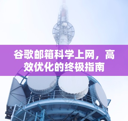 谷歌邮箱科学上网,高效优化的终极指南 谷歌邮箱科学上网,高效优化的终极指南