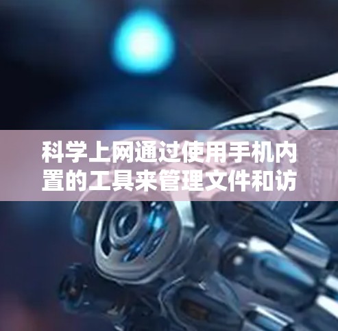 科学上网通过使用手机内置的工具来管理文件和访问网站,减少依赖外部服务,提高用户体验并控制数据。以下是对科学上网的详细步骤和方法