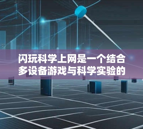 闪玩科学上网是一个结合多设备游戏与科学实验的创新应用,通过多设备同步和网络通信实现科学实验和游戏协同。具体细节包括 闪玩科学上网是一个结合多设备游戏与科学实验的创新应用,通过多设备同步和网络通信实现科学实验和游戏协同。具体细节包括