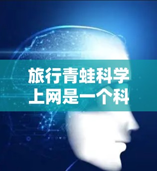 旅行青蛙科学上网是一个科学项目，旨在通过模拟青蛙的移动和通信行为，研究如何用自然界的青蛙来实现通信技术。以下是对该项目的详细分析