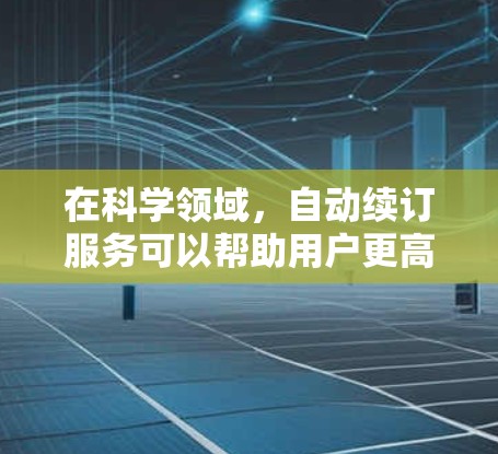 在科学领域，自动续订服务可以帮助用户更高效地管理和使用资源，节省时间和成本。以下是关于自动续订在科学上网中的好处和建议