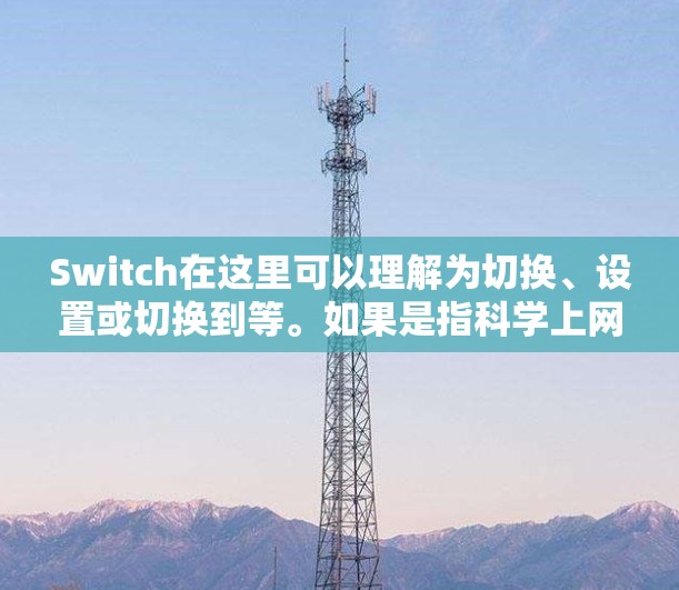 Switch在这里可以理解为切换、设置或切换到等。如果是指科学上网,通常指的是设置科学的网络环境,以确保网络安全和高效。以下是一些科学上网的常见操作