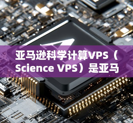 亚马逊科学计算VPS（Science VPS）是亚马逊为处理科学计算任务而设计的虚拟专用服务器解决方案。以下是对该产品的详细介绍