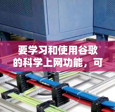 要学习和使用谷歌的科学上网功能,可以按照以下步骤进行