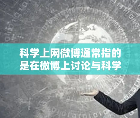科学上网微博通常指的是在微博上讨论与科学相关的话题和内容的人群。以下是一些关于科学上网微博的有用信息和建议 科学上网微博通常指的是在微博上讨论与科学相关的话题和内容的人群。以下是一些关于科学上网微博的有用信息和建议