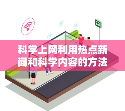 科学上网利用热点新闻和科学内容的方法如下